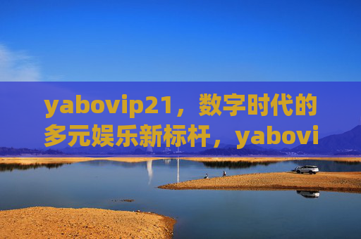 yabovip21,数字时代的多元娱乐新标杆,yabovip21,数字时代的多元娱乐新标杆 yabovip21,数字时代的多元娱乐新标杆,yabovip21,数字时代的多元娱乐新标杆