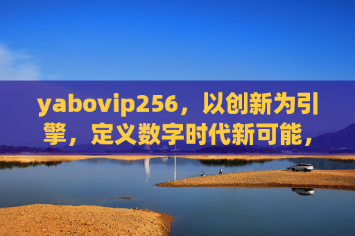 yabovip256,以创新为引擎,定义数字时代新可能,yabovip256,以创新引擎定义数字时代新可能 yabovip256,以创新为引擎,定义数字时代新可能,yabovip256,以创新引擎定义数字时代新可能