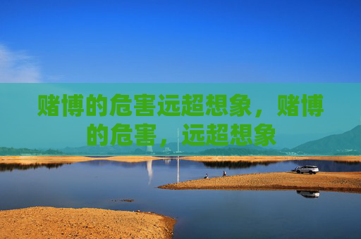 赌博的危害远超想象,赌博的危害,远超想象 赌博的危害远超想象,赌博的危害,远超想象