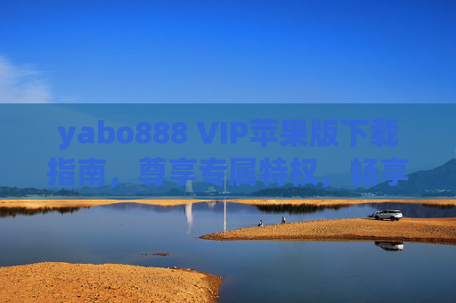 yabo888 VIP苹果版下载指南，尊享专属特权，畅享极致体验，yabo888 VIP苹果版下载指南，尊享专属特权，畅享极致体验