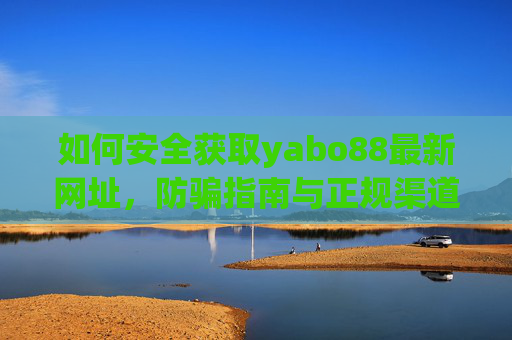 如何安全获取yabo88最新网址,防骗指南与正规渠道,安全获取yabo88最新网址,防骗指南与正规渠道 如何安全获取yabo88最新网址,防骗指南与正规渠道,安全获取yabo88最新网址,防骗指南与正规渠道