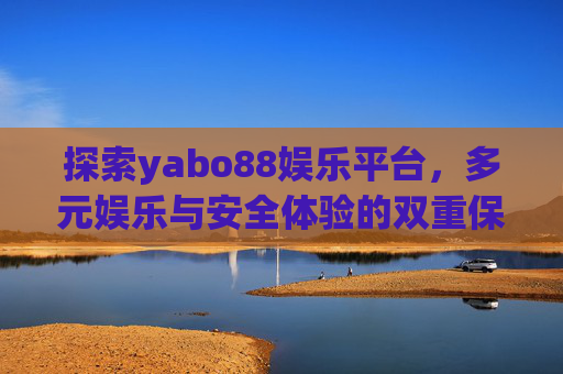 探索yabo88娱乐平台,多元娱乐与安全体验的双重保障,yabo88娱乐平台,多元娱乐与安全体验的双重保障 探索yabo88娱乐平台,多元娱乐与安全体验的双重保障,yabo88娱乐平台,多元娱乐与安全体验的双重保障
