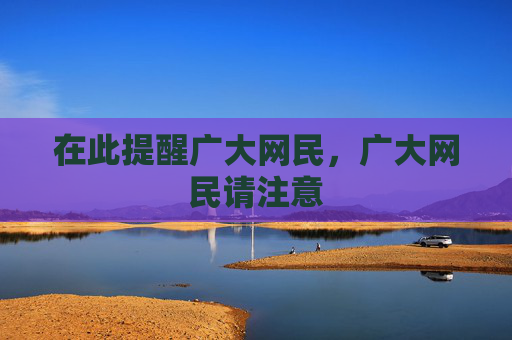 在此提醒广大网民,广大网民请注意 在此提醒广大网民,广大网民请注意