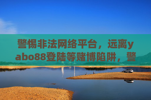 警惕非法网络平台,远离yabo88登陆等赌博陷阱,警惕非法网络平台,远离yabo88登陆等赌博陷阱 警惕非法网络平台,远离yabo88登陆等赌博陷阱,警惕非法网络平台,远离yabo88登陆等赌博陷阱