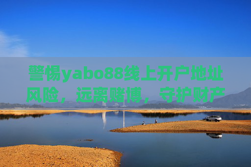警惕yabo88线上开户地址风险,远离赌博,守护财产安全与生活安宁,警惕yabo88线上开户地址风险,远离赌博守护财产安全与生活安宁 警惕yabo88线上开户地址风险,远离赌博,守护财产安全与生活安宁,警惕yabo88线上开户地址风险,远离赌博守护财产安全与生活安宁
