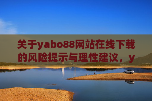 关于yabo88网站在线下载的风险提示与理性建议，yabo88网站在线下载，风险提示与理性建议