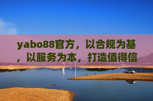 yabo88官方,以合规为基,以服务为本,打造值得信赖的品牌体验,yabo88官方,合规筑基,服务立本,铸就信赖品牌 yabo88官方,以合规为基,以服务为本,打造值得信赖的品牌体验,yabo88官方,合规筑基,服务立本,铸就信赖品牌