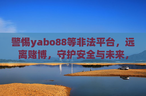 警惕yabo88等非法平台，远离赌博，守护安全与未来，警惕yabo88等非法平台，远离赌博守护安全未来