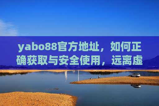 yabo88官方地址,如何正确获取与安全使用,远离虚假陷阱 yabo88官方地址,如何正确获取与安全使用,远离虚假陷阱