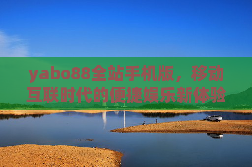 yabo88全站手机版，移动互联时代的便捷娱乐新体验，yabo88全站手机版，移动互联时代的便捷娱乐新体验