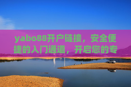 yabo88开户链接,安全便捷的入门通道,开启您的专属游戏体验,yabo88安全便捷开户链接,开启专属游戏体验 yabo88开户链接,安全便捷的入门通道,开启您的专属游戏体验,yabo88安全便捷开户链接,开启专属游戏体验