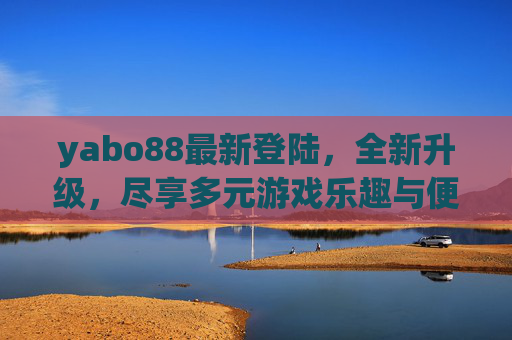 yabo88最新登陆,全新升级,尽享多元游戏乐趣与便捷体验,yabo88全新升级登陆,尽享多元游戏乐趣与便捷体验 yabo88最新登陆,全新升级,尽享多元游戏乐趣与便捷体验,yabo88全新升级登陆,尽享多元游戏乐趣与便捷体验