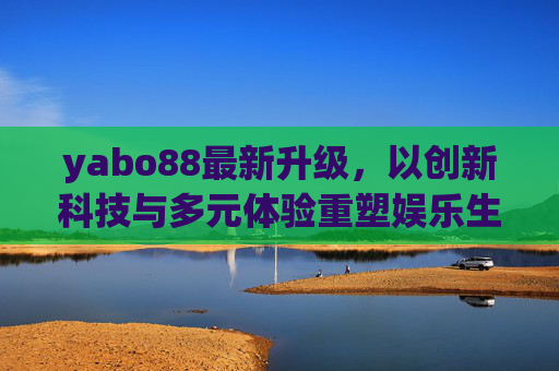 yabo88最新升级,以创新科技与多元体验重塑娱乐生态,yabo88最新升级,创新科技与多元体验重塑娱乐生态 yabo88最新升级,以创新科技与多元体验重塑娱乐生态,yabo88最新升级,创新科技与多元体验重塑娱乐生态