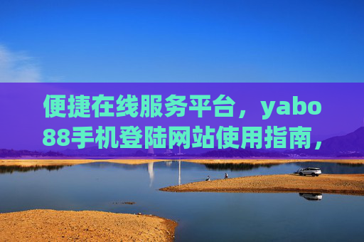便捷在线服务平台，yabo88手机登陆网站使用指南，yabo88便捷在线服务平台手机登陆网站使用指南