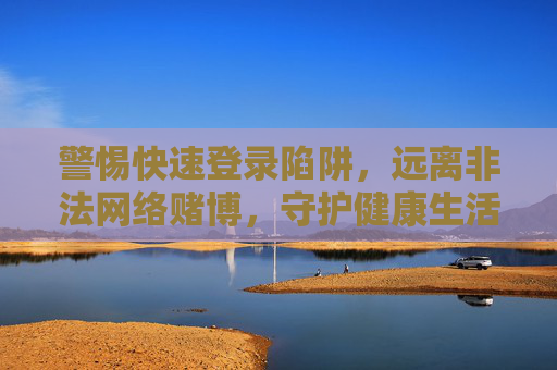 警惕快速登录陷阱,远离非法网络赌博,守护健康生活,警惕快速登录陷阱,远离非法网络赌博,守护健康生活 警惕快速登录陷阱,远离非法网络赌博,守护健康生活,警惕快速登录陷阱,远离非法网络赌博,守护健康生活