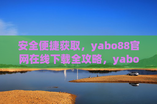 安全便捷获取,yabo88官网在线下载全攻略,yabo88官网在线下载安全便捷全攻略 安全便捷获取,yabo88官网在线下载全攻略,yabo88官网在线下载安全便捷全攻略