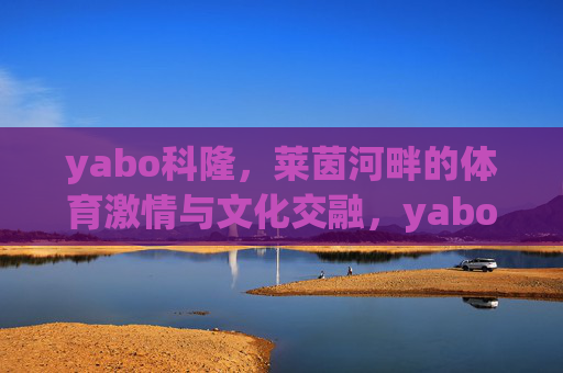 yabo科隆,莱茵河畔的体育激情与文化交融,yabo科隆,莱茵河畔的体育激情与文化交融 yabo科隆,莱茵河畔的体育激情与文化交融,yabo科隆,莱茵河畔的体育激情与文化交融