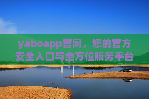 yaboapp官网,您的官方安全入口与全方位服务平台,yaboapp官网,官方安全入口与全方位服务平台 yaboapp官网,您的官方安全入口与全方位服务平台,yaboapp官网,官方安全入口与全方位服务平台