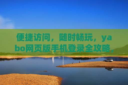 便捷访问,随时畅玩,yabo网页版手机登录全攻略,yabo网页版手机登录,便捷畅玩全攻略 便捷访问,随时畅玩,yabo网页版手机登录全攻略,yabo网页版手机登录,便捷畅玩全攻略