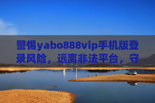警惕yabo888vip手机版登录风险,远离非法平台,守护网络安全,警惕yabo888vip手机版登录风险,远离非法平台守护网络安全 警惕yabo888vip手机版登录风险,远离非法平台,守护网络安全,警惕yabo888vip手机版登录风险,远离非法平台守护网络安全