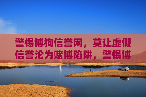 警惕博狗信誉网,莫让虚假信誉沦为赌博陷阱,警惕博狗信誉网,虚假信誉沦为赌博陷阱 警惕博狗信誉网,莫让虚假信誉沦为赌博陷阱,警惕博狗信誉网,虚假信誉沦为赌博陷阱
