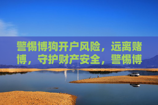 警惕博狗开户风险,远离赌博,守护财产安全,警惕博狗开户风险,远离赌博守护财产安全 警惕博狗开户风险,远离赌博,守护财产安全,警惕博狗开户风险,远离赌博守护财产安全