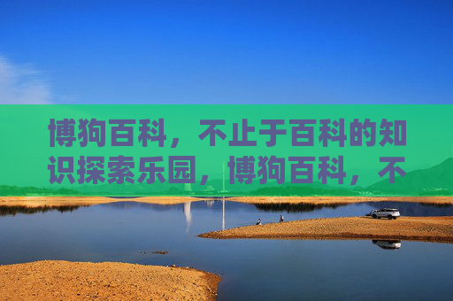 博狗百科,不止于百科的知识探索乐园,博狗百科,不止于百科的知识探索乐园 博狗百科,不止于百科的知识探索乐园,博狗百科,不止于百科的知识探索乐园