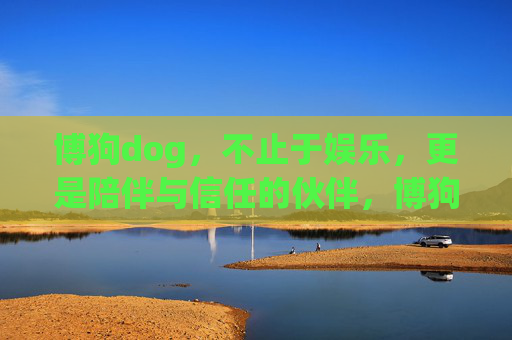 博狗dog,不止于娱乐,更是陪伴与信任的伙伴,博狗dog,娱乐之外,陪伴与信任的伙伴 博狗dog,不止于娱乐,更是陪伴与信任的伙伴,博狗dog,娱乐之外,陪伴与信任的伙伴