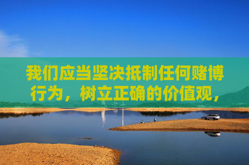 我们应当坚决抵制任何赌博行为,树立正确的价值观,选择合法、健康的娱乐方式,如运动、阅读、艺术等,远离赌博陷阱,共同维护良好的社会风气。如发现赌博活动,请及时向公安机关举报,保护自身和他人权益,坚决抵制赌博,选择健康娱乐,共护社会新风 我们应当坚决抵制任何赌博行为,树立正确的价值观,选择合法、健康的娱乐方式,如运动、阅读、艺术等,远离赌博陷阱,共同维护良好的社会风气。如发现赌博活动,请及时向公安机关举报,保护自身和他人权益,坚决抵制赌博,选择健康娱乐,共护社会新风