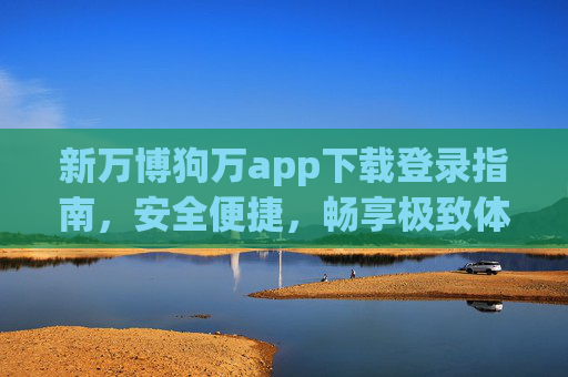 新万博狗万app下载登录指南,安全便捷,畅享极致体验,新万博狗万app下载登录指南,安全便捷,畅享极致体验 新万博狗万app下载登录指南,安全便捷,畅享极致体验,新万博狗万app下载登录指南,安全便捷,畅享极致体验