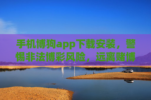 手机博狗app下载安装,警惕非法博彩风险,远离赌博陷阱,博狗app下载安装需警惕,远离非法博彩陷阱 手机博狗app下载安装,警惕非法博彩风险,远离赌博陷阱,博狗app下载安装需警惕,远离非法博彩陷阱