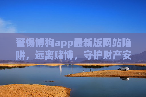 警惕博狗app最新版网站陷阱,远离赌博,守护财产安全与人生未来,警惕博狗app最新版陷阱,远离赌博,守护财产与未来 警惕博狗app最新版网站陷阱,远离赌博,守护财产安全与人生未来,警惕博狗app最新版陷阱,远离赌博,守护财产与未来