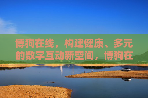 博狗在线,构建健康、多元的数字互动新空间,博狗在线构建健康多元数字互动新空间 博狗在线,构建健康、多元的数字互动新空间,博狗在线构建健康多元数字互动新空间
