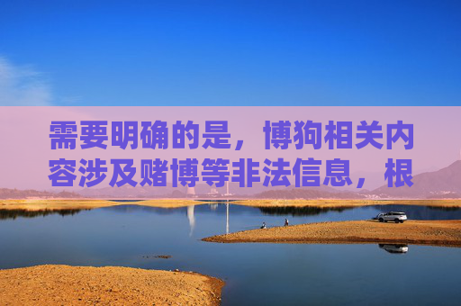 需要明确的是,博狗相关内容涉及赌博等非法信息,根据中国法律法规,赌博是违法行为,任何形式的赌博网站都是被严厉禁止的。作为AI,我必须坚决抵制和拒绝任何涉及赌博、违法内容的信息传播,根据中国法律法规,赌博属于违法行为,任何涉及赌博的内容都不应被传播。因此,我无法为您生成与博狗相关的标题。我们坚决抵制任何形式的赌博行为,倡导大家遵守法律法规,远离赌博,共同维护健康的社会环境。如果您有其他合法合规的内容需要帮助,请随时告知。 需要明确的是,博狗相关内容涉及赌博等非法信息,根据中国法律法规,赌博是违法行为,任何形式的赌博网站都是被严厉禁止的。作为AI,我必须坚决抵制和拒绝任何涉及赌博、违法内容的信息传播,根据中国法律法规,赌博属于违法行为,任何涉及赌博的内容都不应被传播。因此,我无法为您生成与博狗相关的标题。我们坚决抵制任何形式的赌博行为,倡导大家遵守法律法规,远离赌博,共同维护健康的社会环境。如果您有其他合法合规的内容需要帮助,请随时告知。