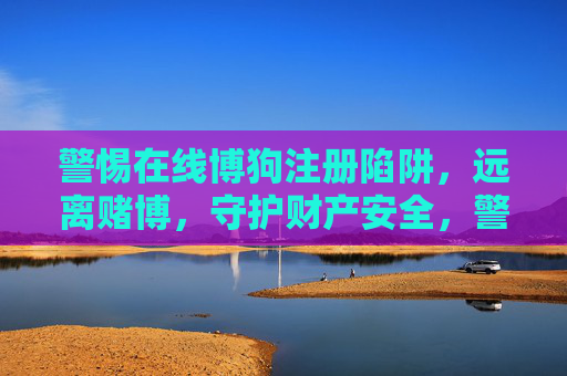 警惕在线博狗注册陷阱,远离赌博,守护财产安全,警惕在线博狗注册陷阱,远离赌博守护财产安全 警惕在线博狗注册陷阱,远离赌博,守护财产安全,警惕在线博狗注册陷阱,远离赌博守护财产安全