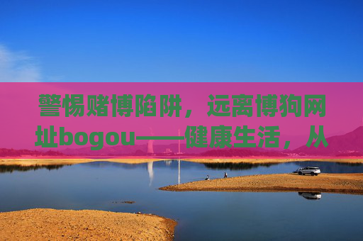 警惕赌博陷阱,远离博狗网址bogou——健康生活,从拒绝非法赌博开始,警惕博狗网址陷阱,远离赌博护健康 警惕赌博陷阱,远离博狗网址bogou——健康生活,从拒绝非法赌博开始,警惕博狗网址陷阱,远离赌博护健康