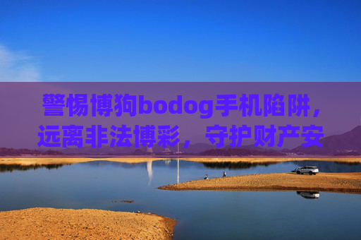 警惕博狗bodog手机陷阱,远离非法博彩,守护财产安全,警惕博狗bodog手机陷阱,远离非法博彩守护财产安全 警惕博狗bodog手机陷阱,远离非法博彩,守护财产安全,警惕博狗bodog手机陷阱,远离非法博彩守护财产安全