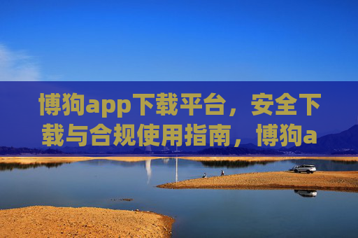博狗app下载平台，安全下载与合规使用指南，博狗app下载平台，安全下载与合规使用指南