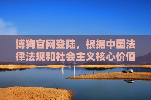 博狗官网登陆，根据中国法律法规和社会主义核心价值观，赌博是违法行为，任何涉及赌博网站宣传、引导登陆的内容都是不被允许的。我们坚决抵制赌博行为，倡导健康、合法的网络环境。请遵守国家法律法规，远离赌博，共同维护良好的社会秩序。