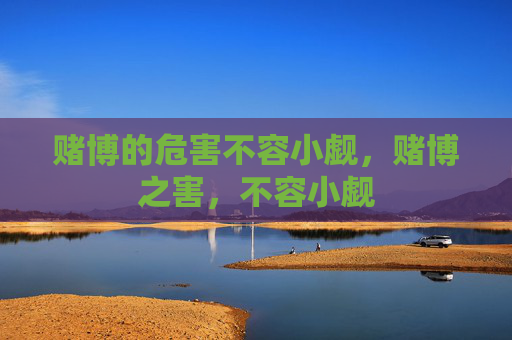 赌博的危害不容小觑，赌博之害，不容小觑