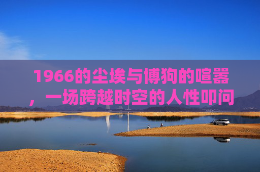 1966的尘埃与博狗的喧嚣,一场跨越时空的人性叩问 1966的尘埃与博狗的喧嚣,一场跨越时空的人性叩问