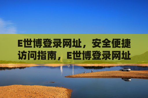 E世博登录网址，安全便捷访问指南，E世博登录网址安全便捷访问指南
