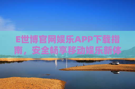 E世博官网娱乐APP下载指南，安全畅享移动娱乐新体验，E世博官网娱乐APP下载指南，安全畅享移动娱乐新体验