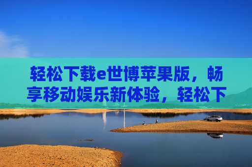 轻松下载e世博苹果版,畅享移动娱乐新体验,轻松下载e世博苹果版,畅享移动娱乐新体验 轻松下载e世博苹果版,畅享移动娱乐新体验,轻松下载e世博苹果版,畅享移动娱乐新体验