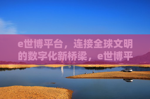 e世博平台，连接全球文明的数字化新桥梁，e世博平台，连接全球文明的数字化新桥梁
