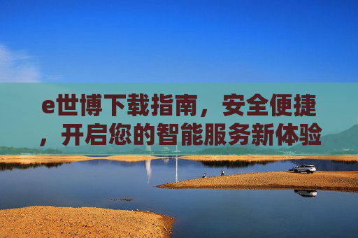 e世博下载指南,安全便捷,开启您的智能服务新体验,e世博下载指南,安全便捷开启智能服务新体验 e世博下载指南,安全便捷,开启您的智能服务新体验,e世博下载指南,安全便捷开启智能服务新体验