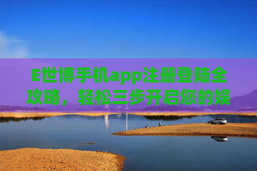 E世博手机app注册登陆全攻略,轻松三步开启您的娱乐之旅,E世博手机app注册登录全攻略,轻松三步开启娱乐之旅 E世博手机app注册登陆全攻略,轻松三步开启您的娱乐之旅,E世博手机app注册登录全攻略,轻松三步开启娱乐之旅
