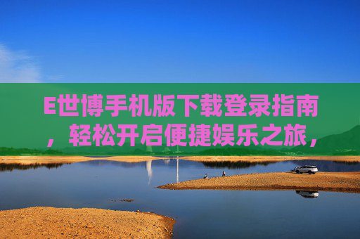 E世博手机版下载登录指南,轻松开启便捷娱乐之旅,E世博手机版下载登录指南,轻松开启便捷娱乐之旅 E世博手机版下载登录指南,轻松开启便捷娱乐之旅,E世博手机版下载登录指南,轻松开启便捷娱乐之旅