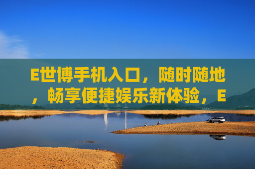 E世博手机入口，随时随地，畅享便捷娱乐新体验，E世博手机入口，随时随地畅享便捷娱乐新体验