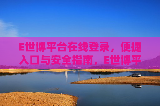E世博平台在线登录,便捷入口与安全指南,E世博平台在线登录,便捷入口与安全指南 E世博平台在线登录,便捷入口与安全指南,E世博平台在线登录,便捷入口与安全指南